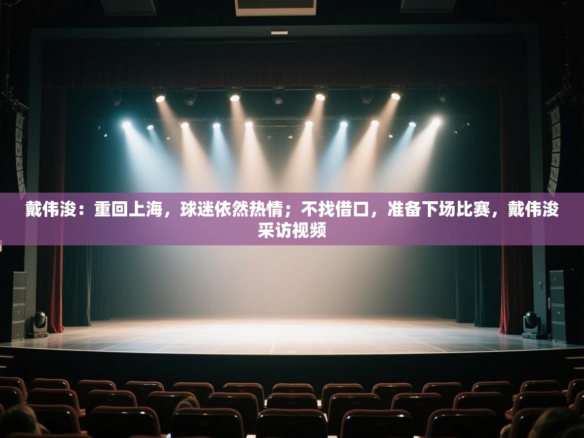 戴伟浚:重回上海,球迷依然热情;不找借口,准备下场比赛,戴伟浚采访视频 第1张