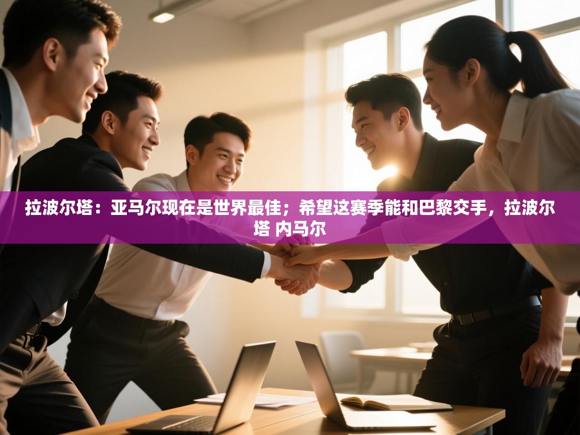 拉波尔塔：亚马尔现在是世界最佳；希望这赛季能和巴黎交手，拉波尔塔 内马尔