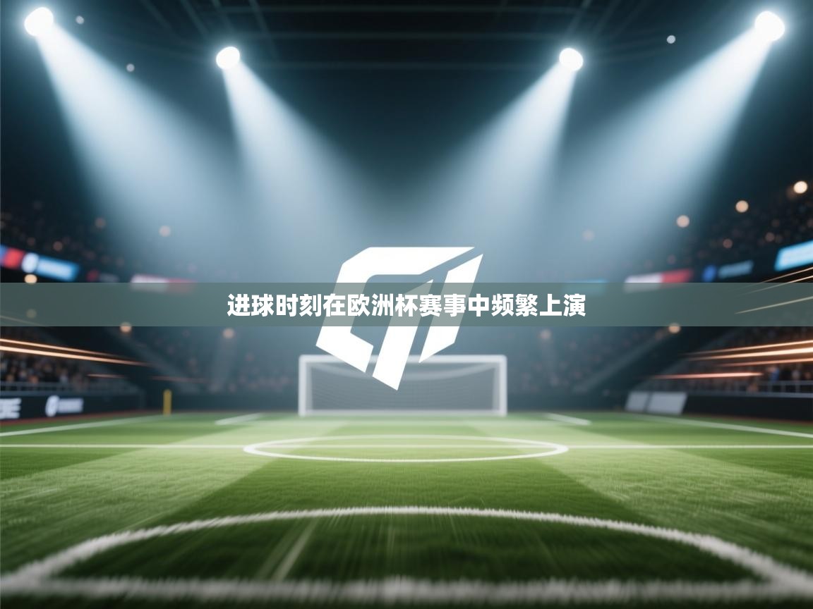 进球时刻在欧洲杯赛事中频繁上演