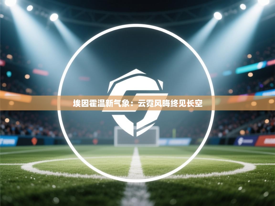 埃因霍温新气象：云霓风晦终见长空  第1张