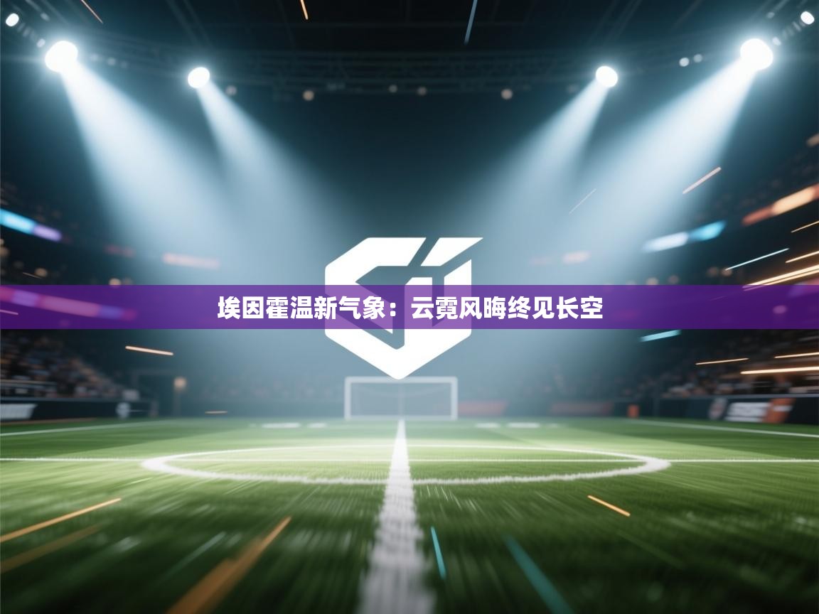 埃因霍温新气象：云霓风晦终见长空  第2张